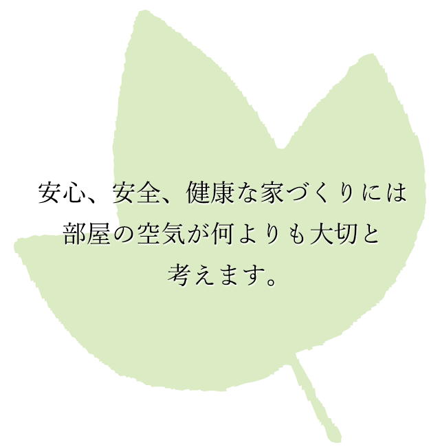 安心、安全、健康な家づくりには部屋の空気が何よりも大切と考えます。